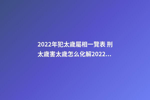2022年犯太歲屬相一覽表 刑太歲害太歲怎么化解2022蛇，2022年化解太歲最簡單的方法-第1張-觀點-玄機派